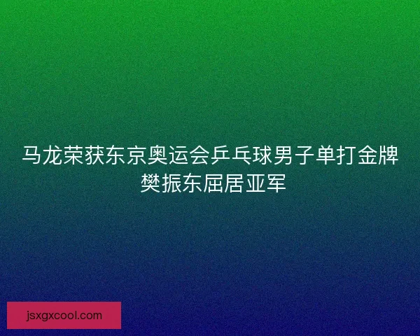 马龙荣获东京奥运会乒乓球男子单打金牌 樊振东屈居亚军