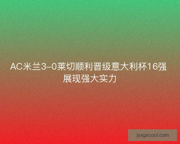 AC米兰3-0莱切顺利晋级意大利杯16强 展现强大实力